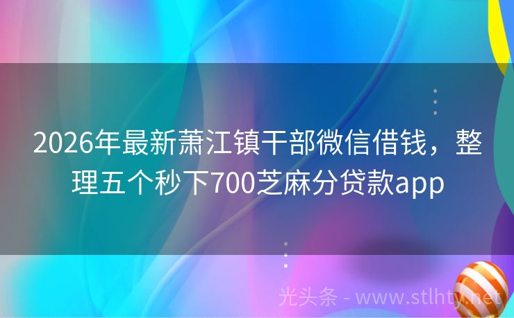 2026年最新萧江镇干部微信借钱，整理五个秒下700芝麻分贷款app