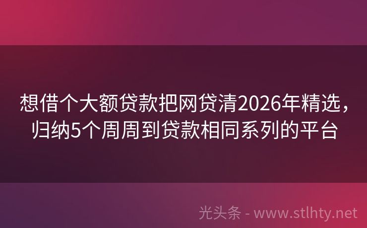 想借个大额贷款把网贷清2026年精选，归纳5个周周到贷款相同系列的平台