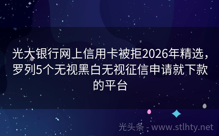光大银行网上信用卡被拒2026年精选,罗列5个无视黑白无视征信申请就下款的平台