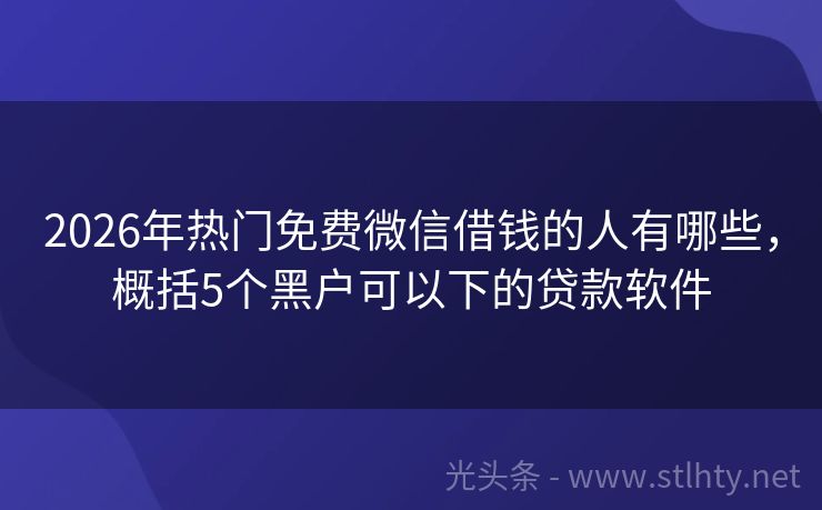 2026年热门免费微信借钱的人有哪些，概括5个黑户可以下的贷款软件