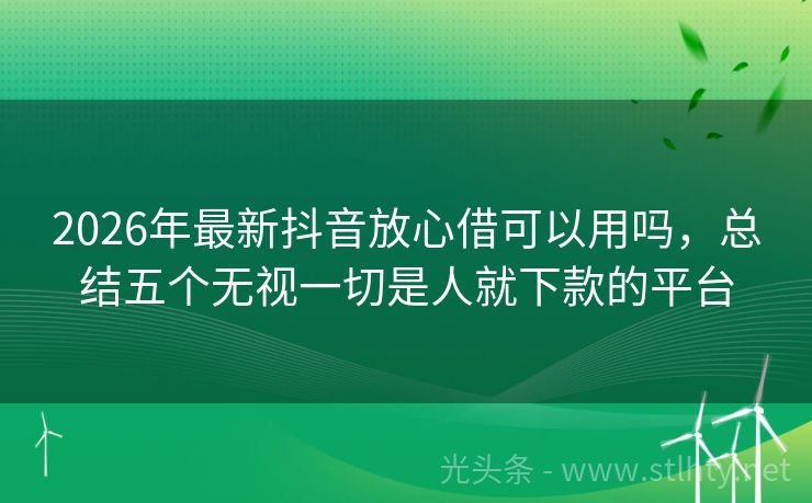 2026年最新抖音放心借可以用吗，总结五个无视一切是人就下款的平台