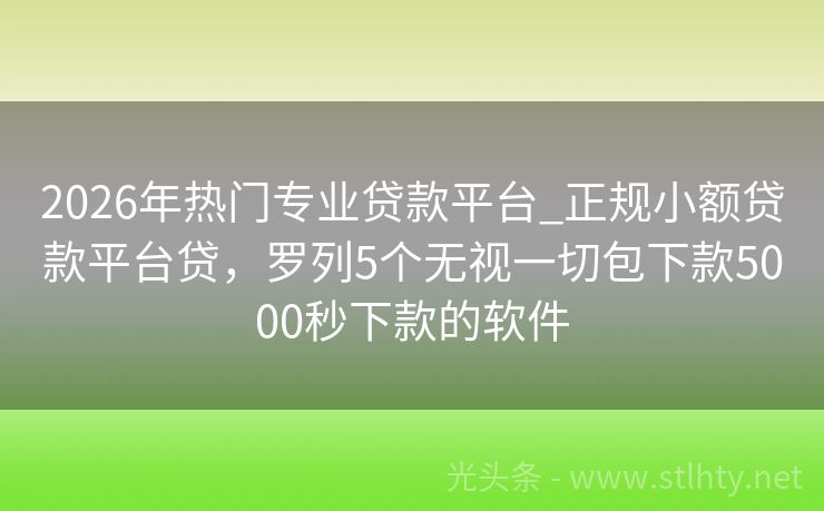 2026年热门专业贷款平台_正规小额贷款平台贷，罗列5个无视一切包下款5000秒下款的软件