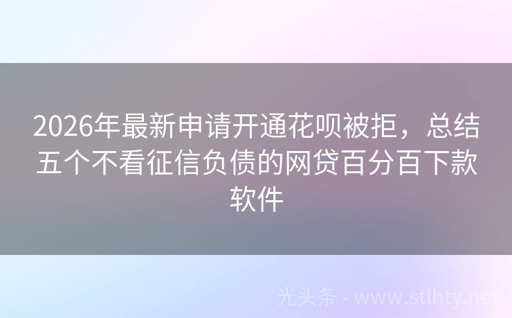 2026年最新申请开通花呗被拒,总结五个不看征信负债的网贷百分百下款软件