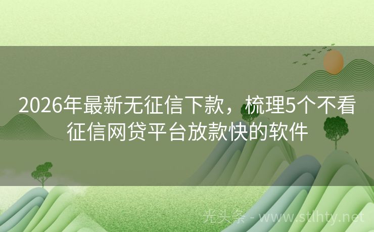 2026年最新无征信下款，梳理5个不看征信网贷平台放款快的软件