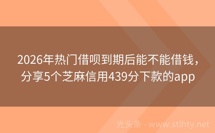 2026年热门借呗到期后能不能借钱，分享5个芝麻信用439分下款的app
