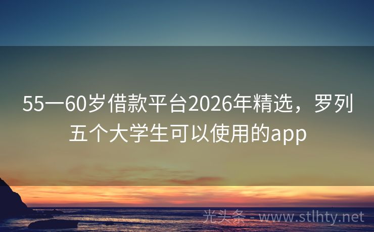 55一60岁借款平台2026年精选，罗列五个大学生可以使用的app