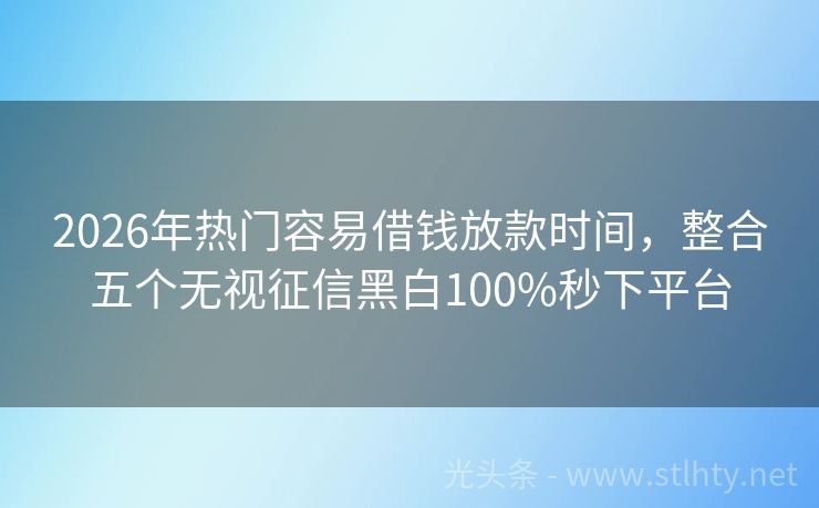 2026年热门容易借钱放款时间，整合五个无视征信黑白100%秒下平台