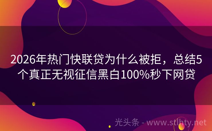 2026年热门快联贷为什么被拒,总结5个真正无视征信黑白100%秒下网贷