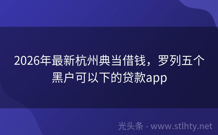 2026年最新杭州典当借钱,罗列五个黑户可以下的贷款app