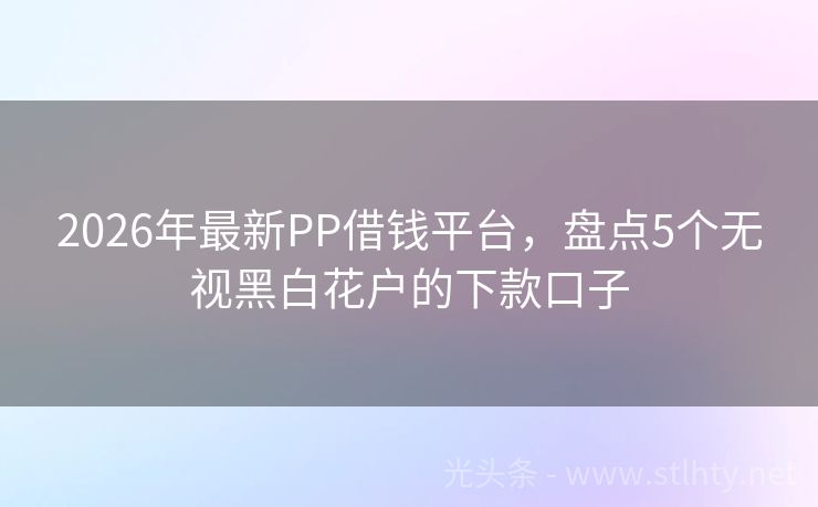 2026年最新PP借钱平台，盘点5个无视黑白花户的下款口子