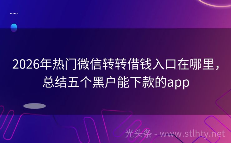 2026年热门微信转转借钱入口在哪里，总结五个黑户能下款的app