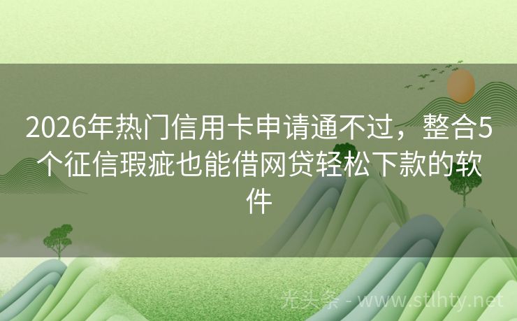 2026年热门信用卡申请通不过,整合5个征信瑕疵也能借网贷轻松下款的软件