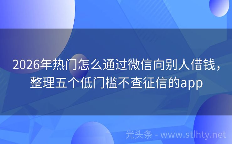 2026年热门怎么通过微信向别人借钱，整理五个低门槛不查征信的app