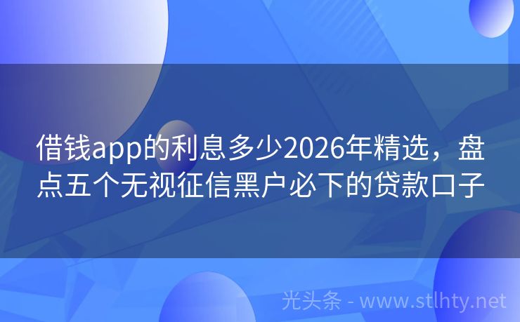 借钱app的利息多少2026年精选，盘点五个无视征信黑户必下的贷款口子