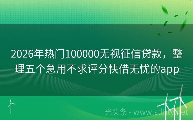2026年热门100000无视征信贷款,整理五个急用不求评分快借无忧的app