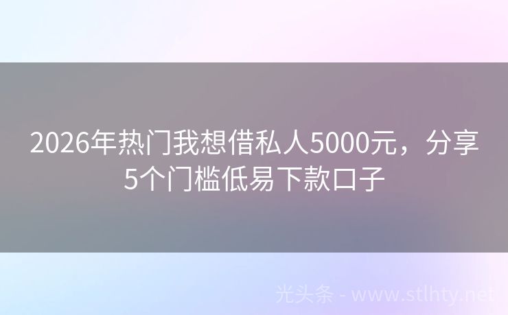 2026年热门我想借私人5000元,分享5个门槛低易下款口子