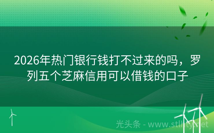 2026年热门银行钱打不过来的吗，罗列五个芝麻信用可以借钱的口子
