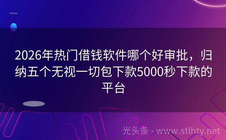 2026年热门借钱软件哪个好审批，归纳五个无视一切包下款5000秒下款的平台