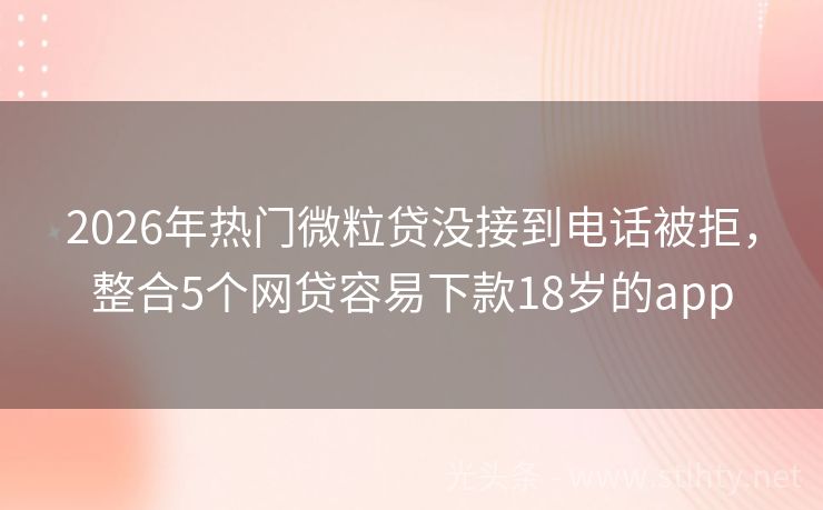 2026年热门微粒贷没接到电话被拒，整合5个网贷容易下款18岁的app