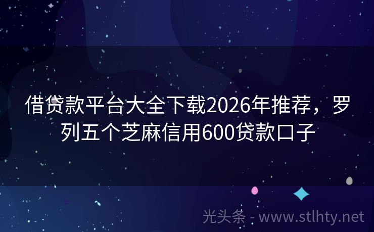 借贷款平台大全下载2026年推荐，罗列五个芝麻信用600贷款口子