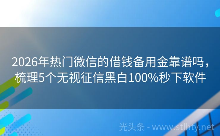 2026年热门微信的借钱备用金靠谱吗，梳理5个无视征信黑白100%秒下软件
