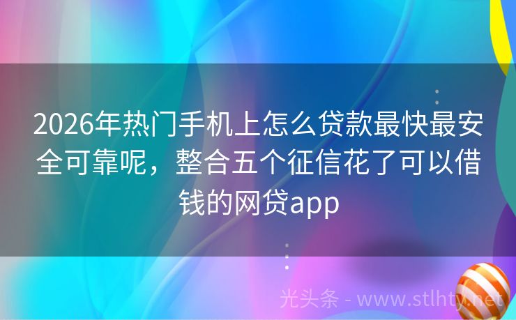 2026年热门手机上怎么贷款最快最安全可靠呢，整合五个征信花了可以借钱的网贷app