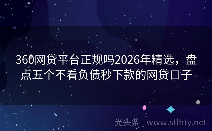 360网贷平台正规吗2026年精选，盘点五个不看负债秒下款的网贷口子