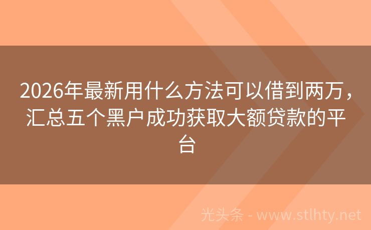 2026年最新用什么方法可以借到两万，汇总五个黑户成功获取大额贷款的平台