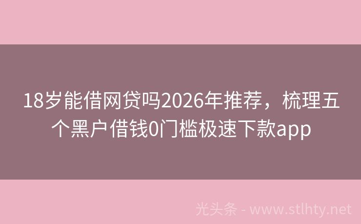 18岁能借网贷吗2026年推荐，梳理五个黑户借钱0门槛极速下款app
