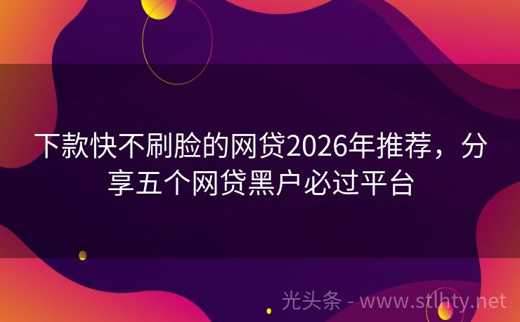 下款快不刷脸的网贷2026年推荐,分享五个网贷黑户必过平台