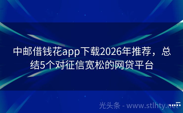 中邮借钱花app下载2026年推荐，总结5个对征信宽松的网贷平台