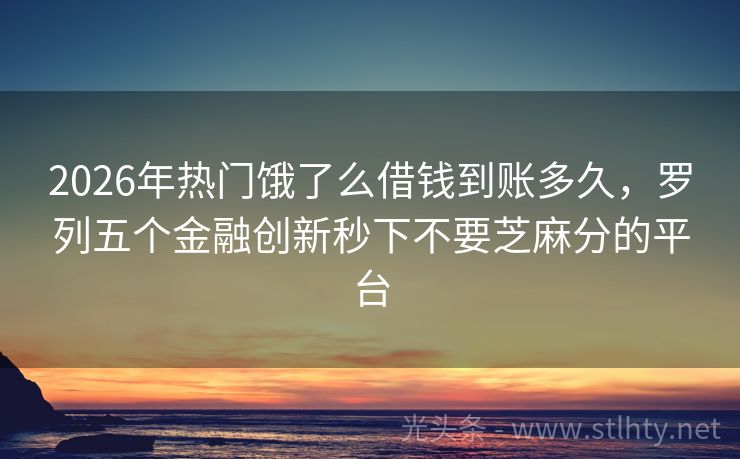 2026年热门饿了么借钱到账多久，罗列五个金融创新秒下不要芝麻分的平台
