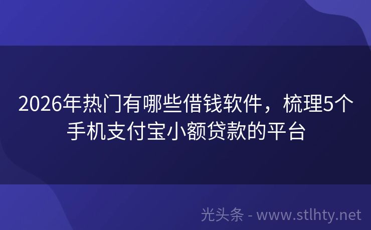 2026年热门有哪些借钱软件，梳理5个手机支付宝小额贷款的平台