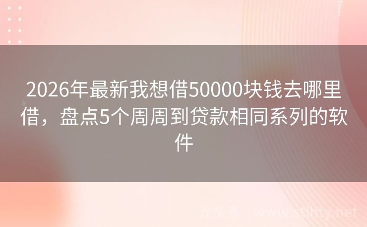 2026年最新我想借50000块钱去哪里借，盘点5个周周到贷款相同系列的软件