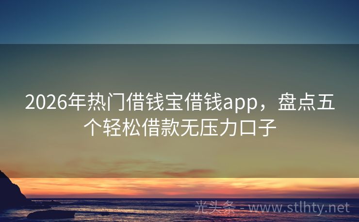 2026年热门借钱宝借钱app，盘点五个轻松借款无压力口子