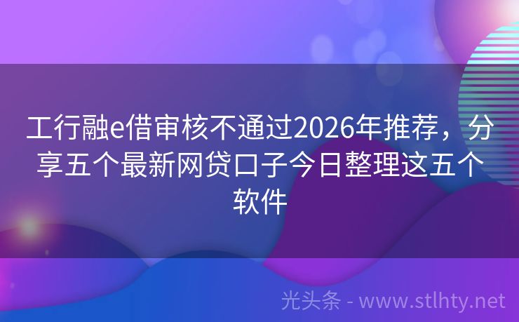工行融e借审核不通过2026年推荐,分享五个最新网贷口子今日整理这五个软件