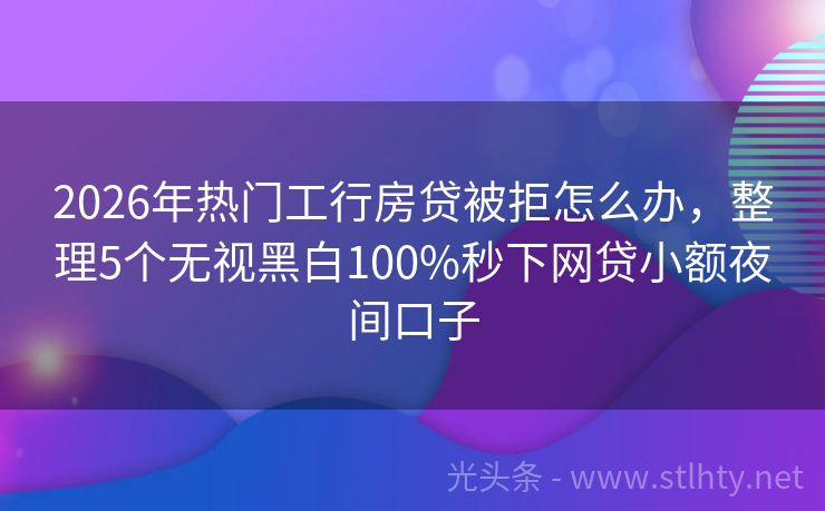 2026年热门工行房贷被拒怎么办，整理5个无视黑白100%秒下网贷小额夜间口子