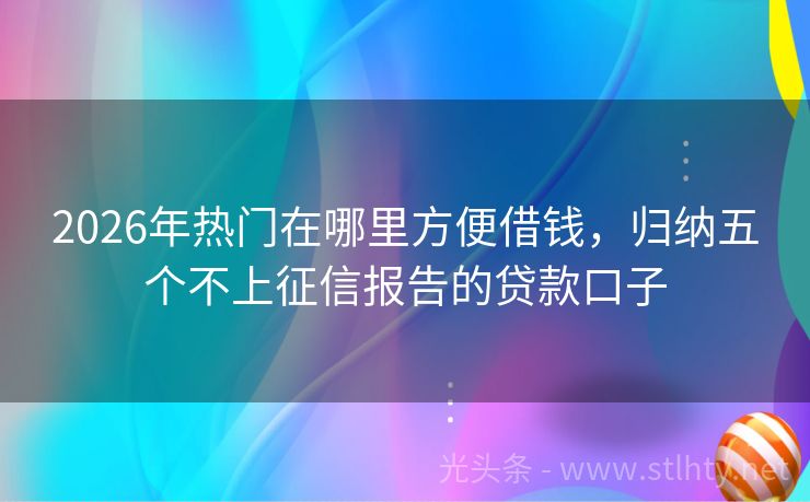 2026年热门在哪里方便借钱，归纳五个不上征信报告的贷款口子
