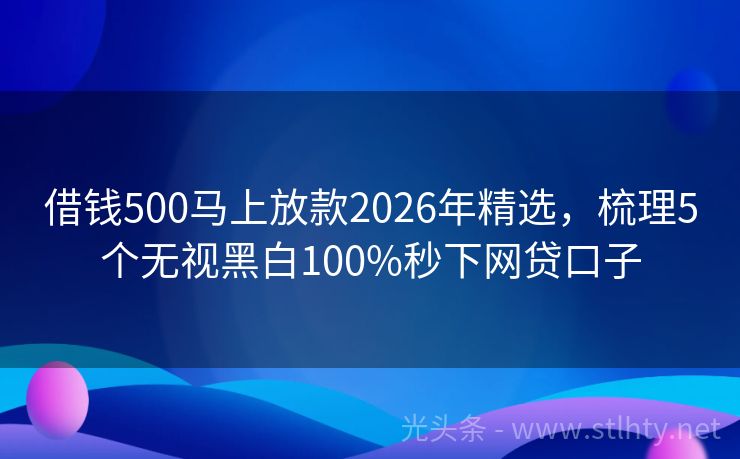 借钱500马上放款2026年精选,梳理5个无视黑白100%秒下网贷口子