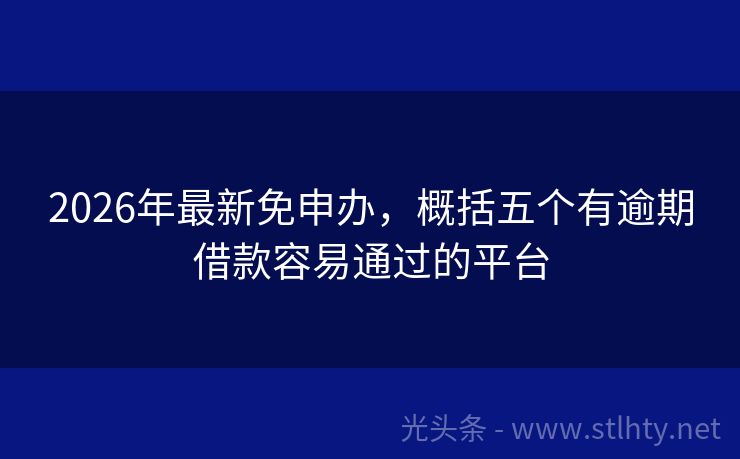 2026年最新免申办，概括五个有逾期借款容易通过的平台