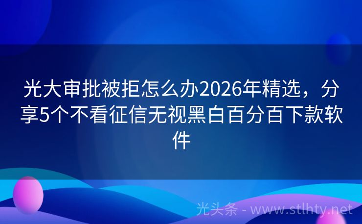 光大审批被拒怎么办2026年精选，分享5个不看征信无视黑白百分百下款软件