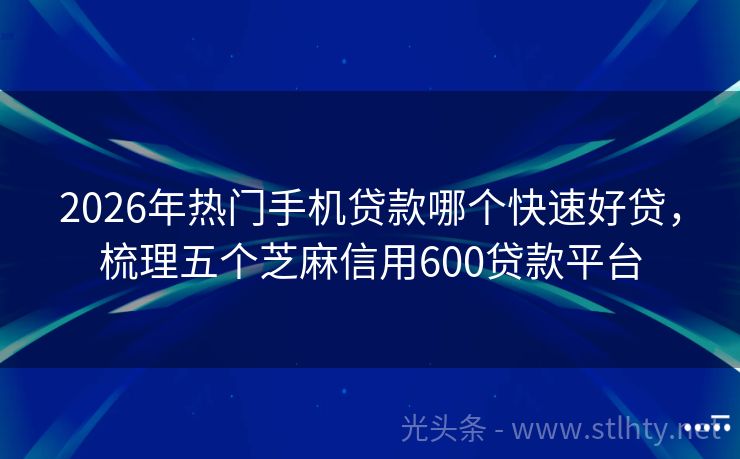2026年热门手机贷款哪个快速好贷,梳理五个芝麻信用600贷款平台