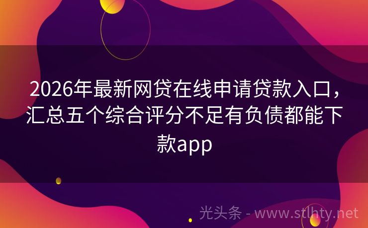 2026年最新网贷在线申请贷款入口，汇总五个综合评分不足有负债都能下款app