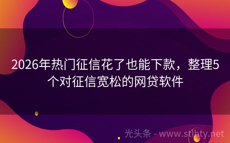 2026年热门征信花了也能下款，整理5个对征信宽松的网贷软件