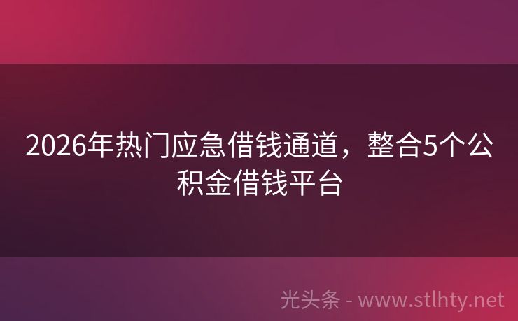 2026年热门应急借钱通道，整合5个公积金借钱平台