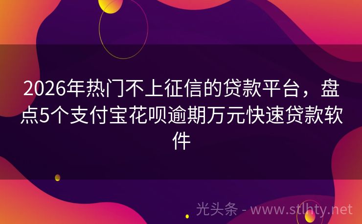 2026年热门不上征信的贷款平台，盘点5个支付宝花呗逾期万元快速贷款软件