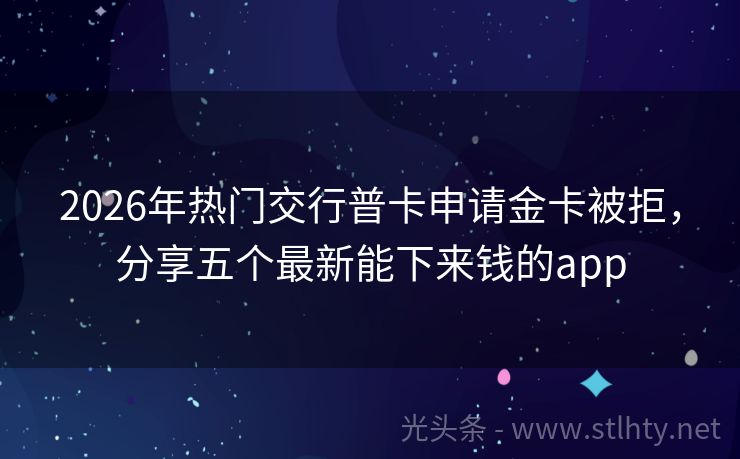 2026年热门交行普卡申请金卡被拒，分享五个最新能下来钱的app
