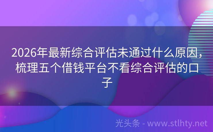 2026年最新综合评估未通过什么原因，梳理五个借钱平台不看综合评估的口子