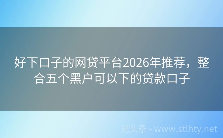 好下口子的网贷平台2026年推荐，整合五个黑户可以下的贷款口子