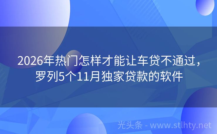 2026年热门怎样才能让车贷不通过，罗列5个11月独家贷款的软件